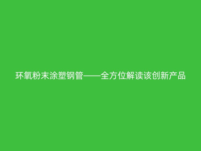环氧粉末涂塑钢管——全方位解读该创新产品