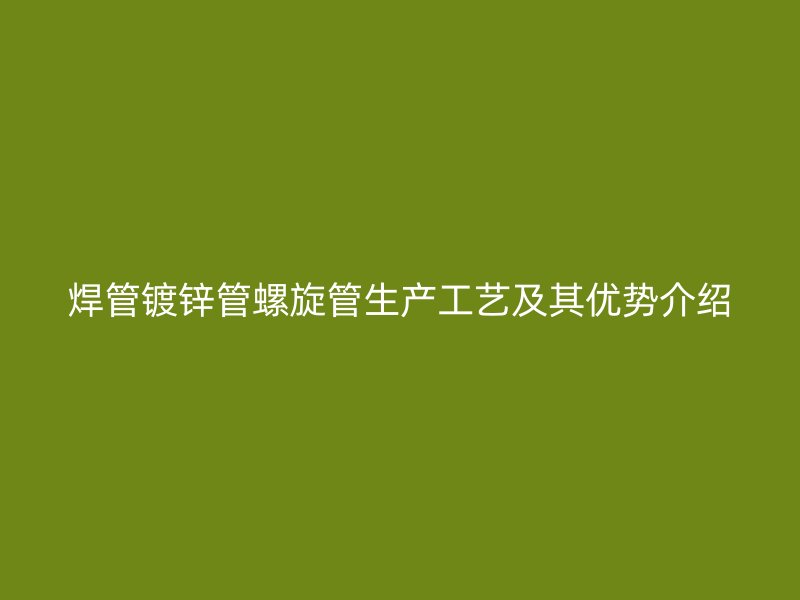 焊管镀锌管螺旋管生产工艺及其优势介绍
