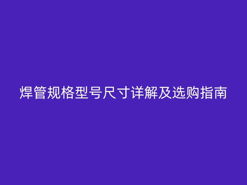 焊管规格型号尺寸详解及选购指南