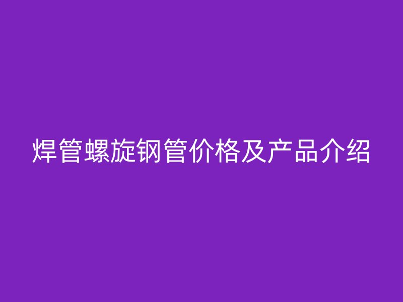 焊管螺旋钢管价格及产品介绍