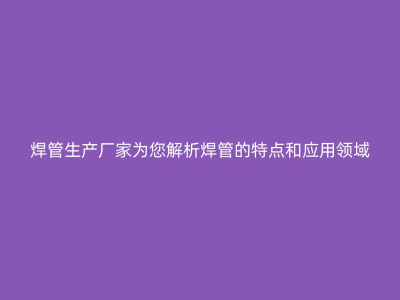 焊管生产厂家为您解析焊管的特点和应用领域