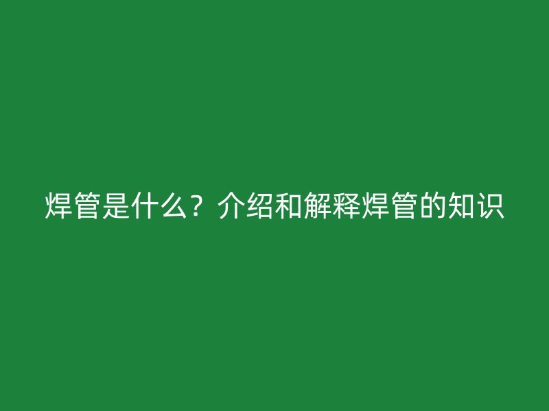 焊管是什么？介绍和解释焊管的知识