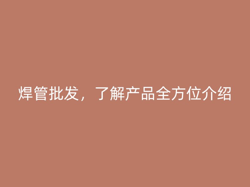 焊管批发，了解产品全方位介绍