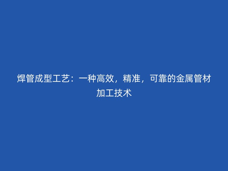 焊管成型工艺：一种高效，精准，可靠的金属管材加工技术