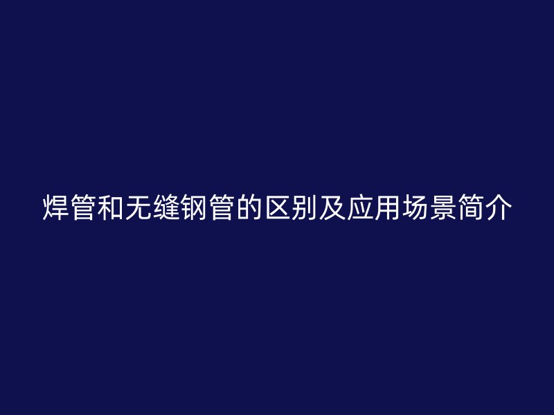 焊管和无缝钢管的区别及应用场景简介