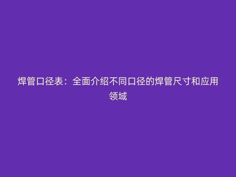 焊管口径表：全面介绍不同口径的焊管尺寸和应用领域