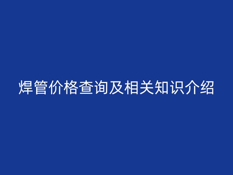 焊管价格查询及相关知识介绍