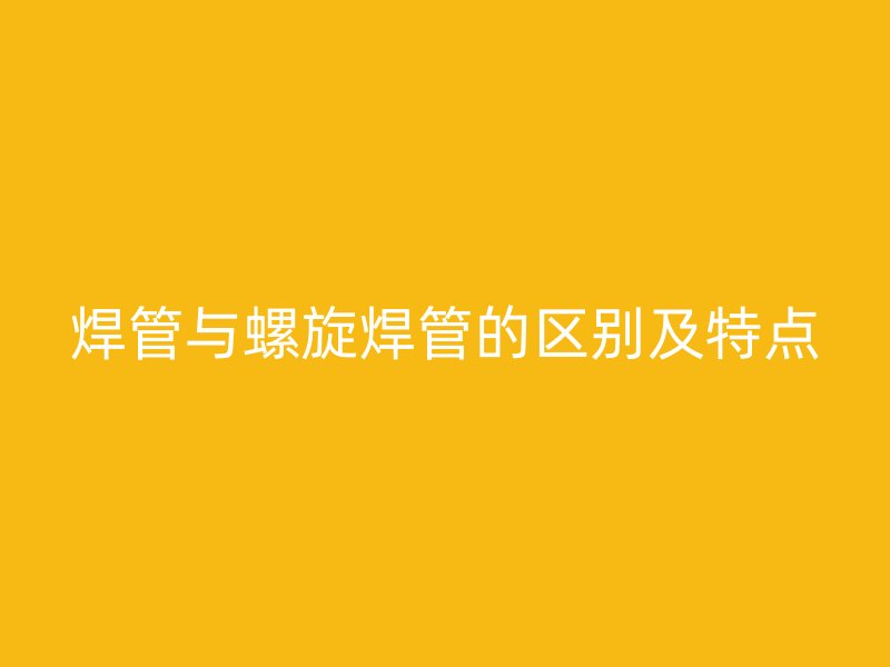 焊管与螺旋焊管的区别及特点