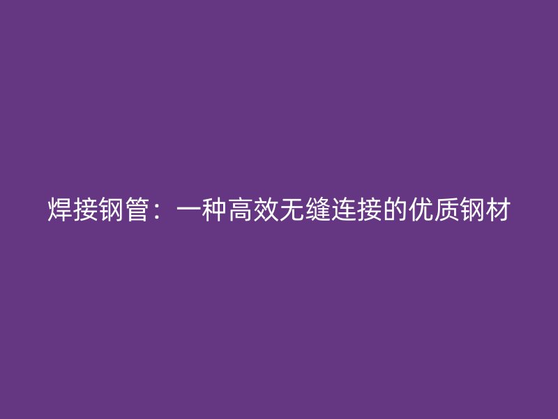 焊接钢管：一种高效无缝连接的优质钢材