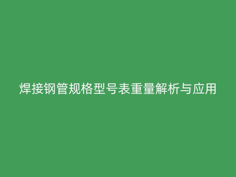 焊接钢管规格型号表重量解析与应用
