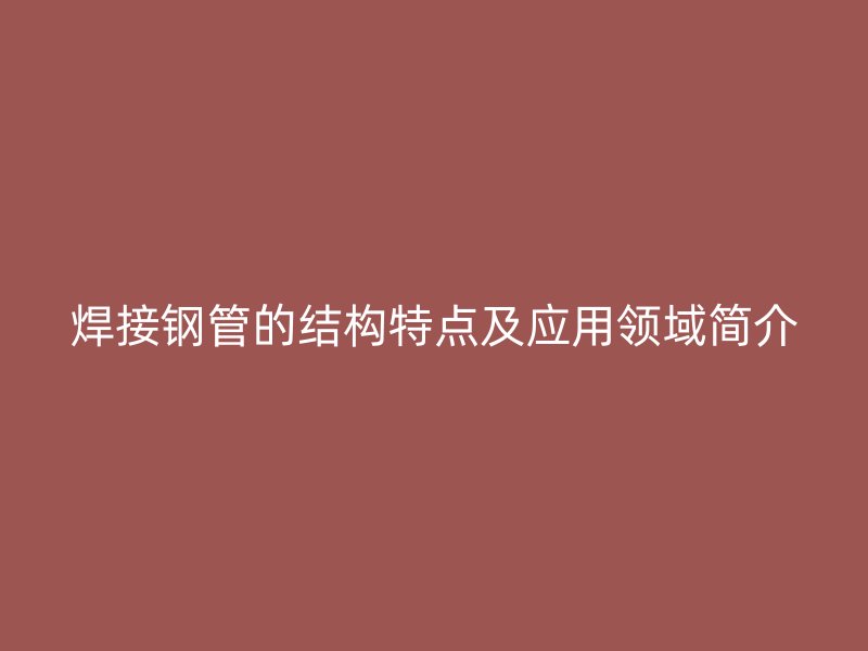 焊接钢管的结构特点及应用领域简介