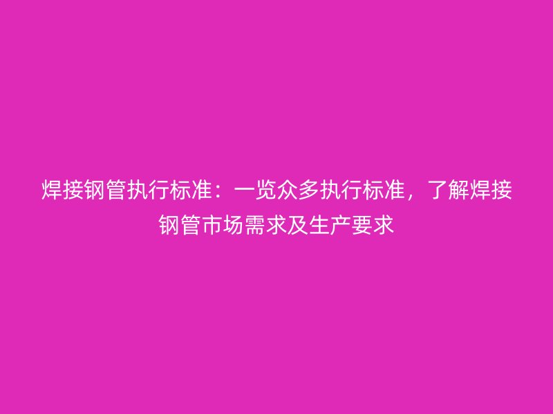 焊接钢管执行标准：一览众多执行标准，了解焊接钢管市场需求及生产要求