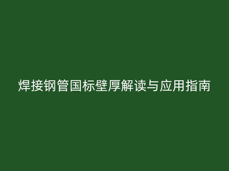 焊接钢管国标壁厚解读与应用指南