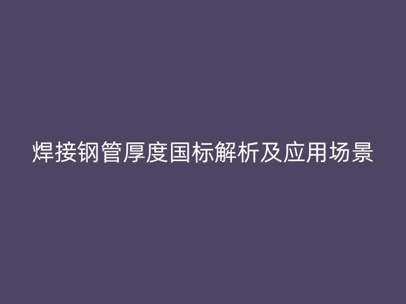 焊接钢管厚度国标解析及应用场景