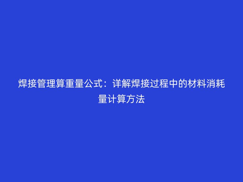焊接管理算重量公式：详解焊接过程中的材料消耗量计算方法