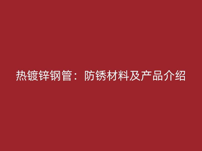热镀锌钢管：防锈材料及产品介绍