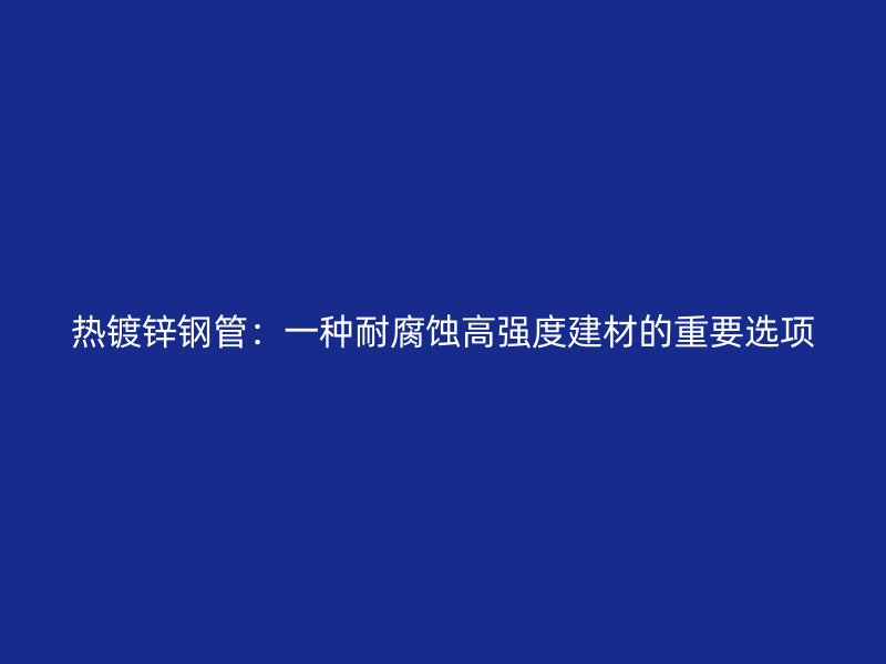 热镀锌钢管：一种耐腐蚀高强度建材的重要选项
