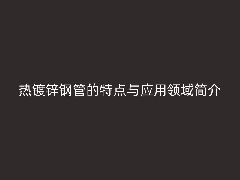 热镀锌钢管的特点与应用领域简介