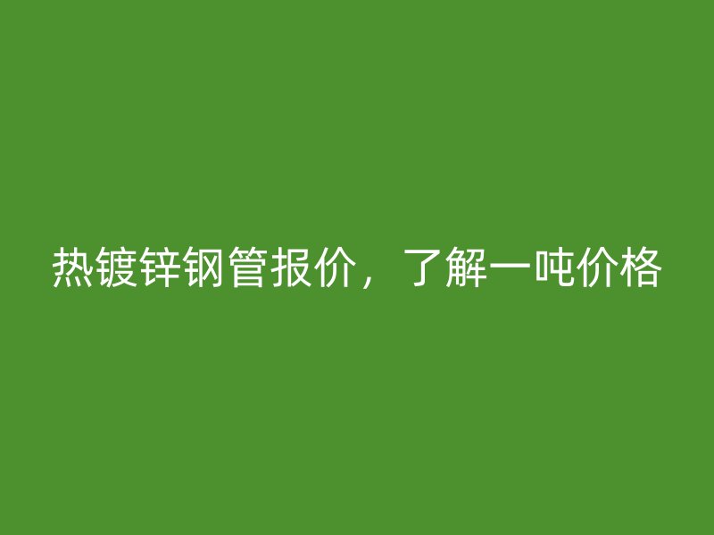 热镀锌钢管报价，了解一吨价格