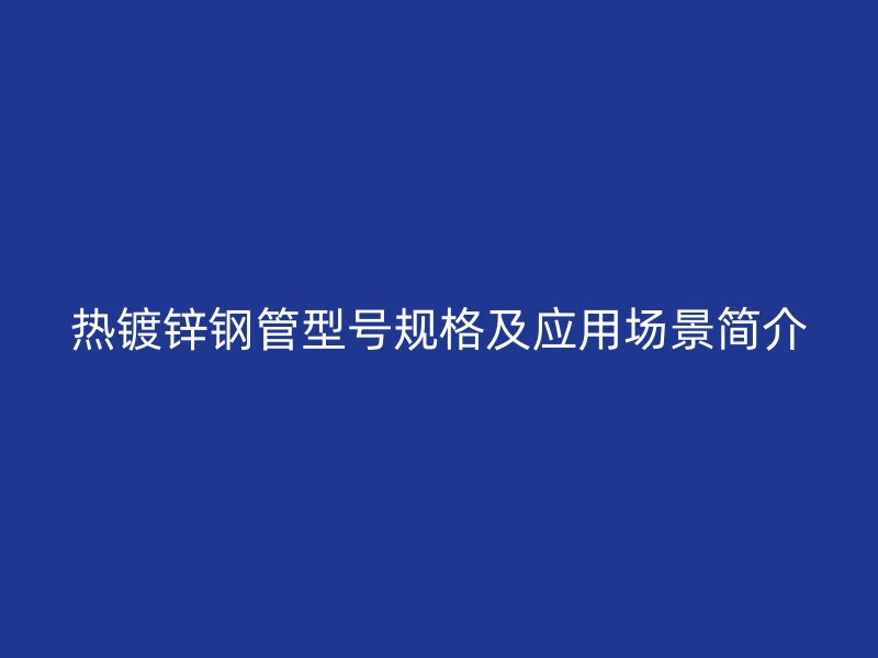 热镀锌钢管型号规格及应用场景简介