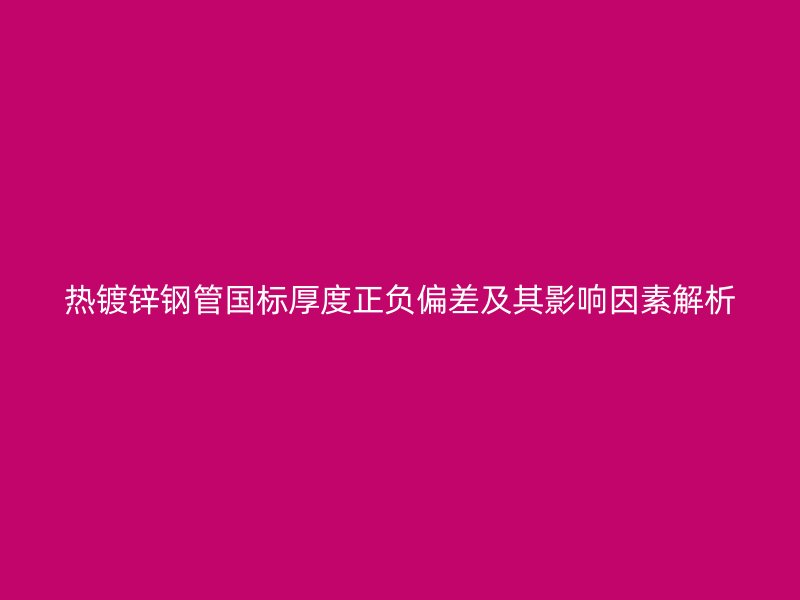热镀锌钢管国标厚度正负偏差及其影响因素解析