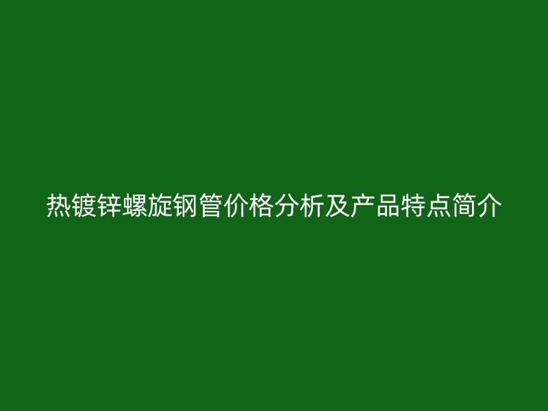 热镀锌螺旋钢管价格分析及产品特点简介
