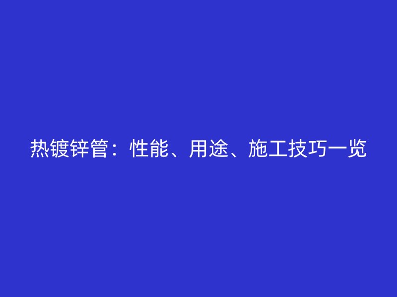 热镀锌管：性能、用途、施工技巧一览