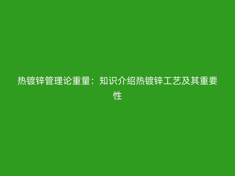 热镀锌管理论重量：知识介绍热镀锌工艺及其重要性
