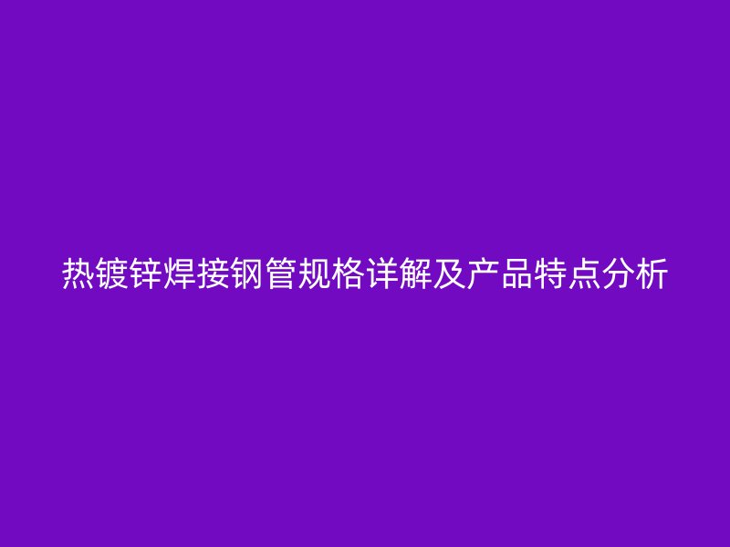 热镀锌焊接钢管规格详解及产品特点分析