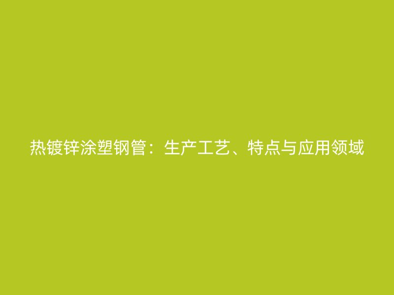 热镀锌涂塑钢管：生产工艺、特点与应用领域