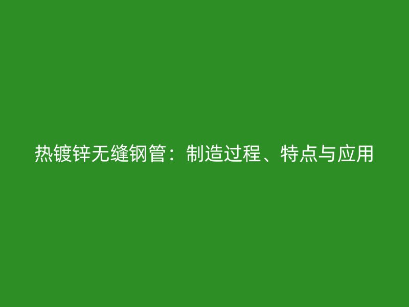 热镀锌无缝钢管：制造过程、特点与应用