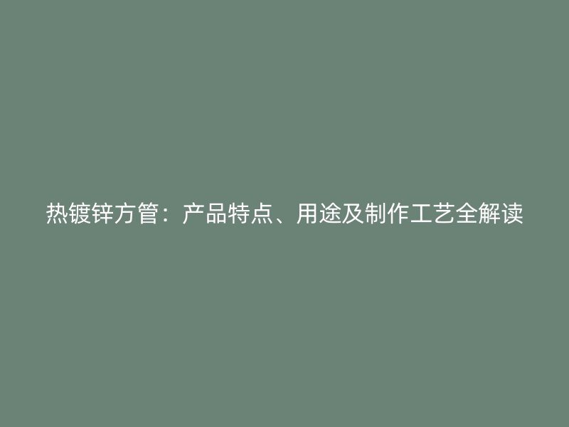 热镀锌方管：产品特点、用途及制作工艺全解读