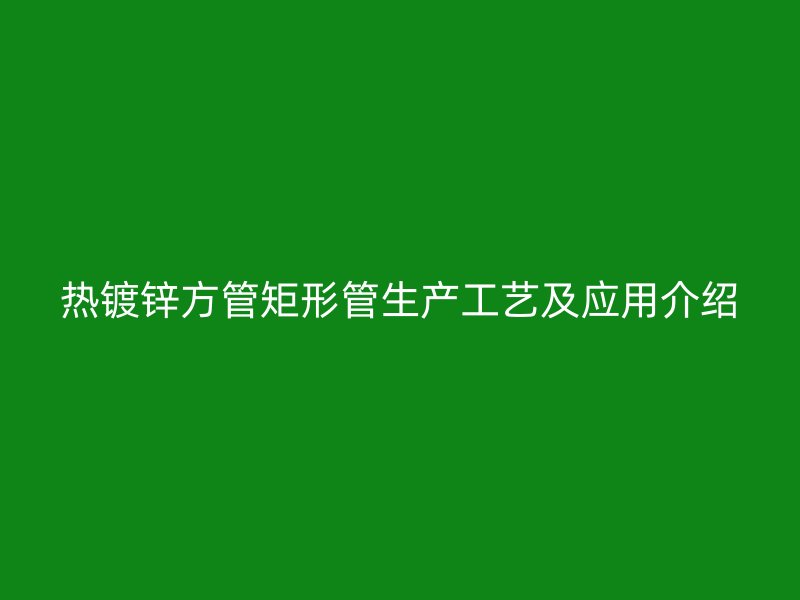 热镀锌方管矩形管生产工艺及应用介绍