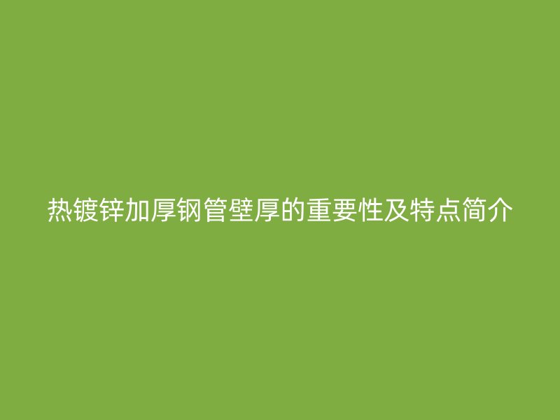 热镀锌加厚钢管壁厚的重要性及特点简介