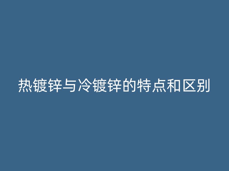 热镀锌与冷镀锌的特点和区别