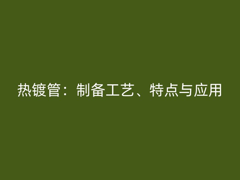 热镀管：制备工艺、特点与应用