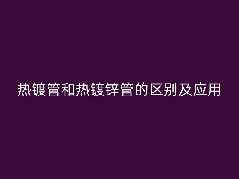 热镀管和热镀锌管的区别及应用