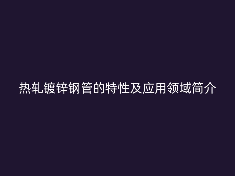 热轧镀锌钢管的特性及应用领域简介