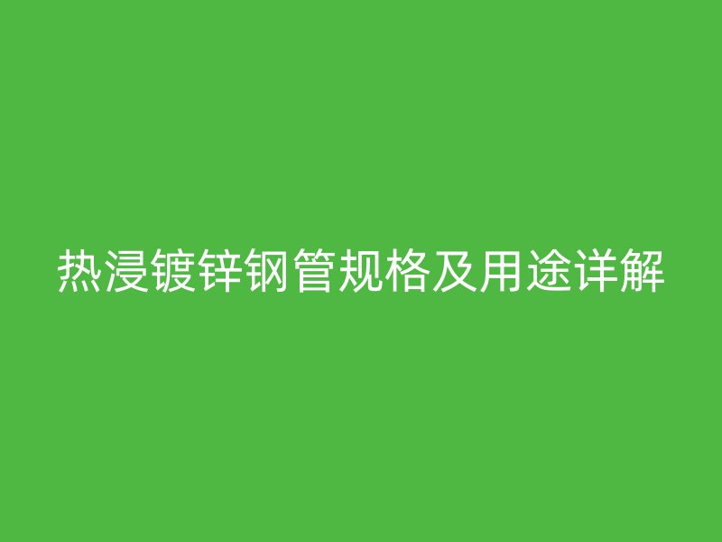 热浸镀锌钢管规格及用途详解