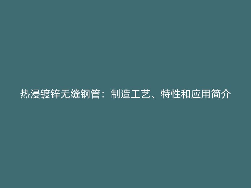 热浸镀锌无缝钢管：制造工艺、特性和应用简介