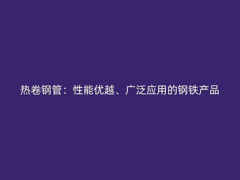热卷钢管：性能优越、广泛应用的钢铁产品