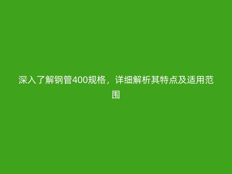 深入了解钢管400规格，详细解析其特点及适用范围