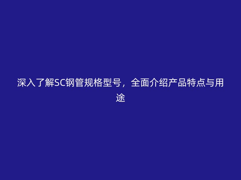 深入了解SC钢管规格型号，全面介绍产品特点与用途