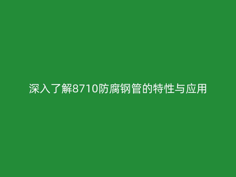 深入了解8710防腐钢管的特性与应用