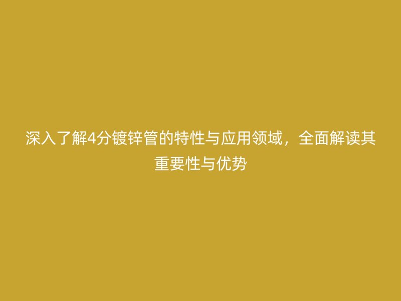 深入了解4分镀锌管的特性与应用领域，全面解读其重要性与优势