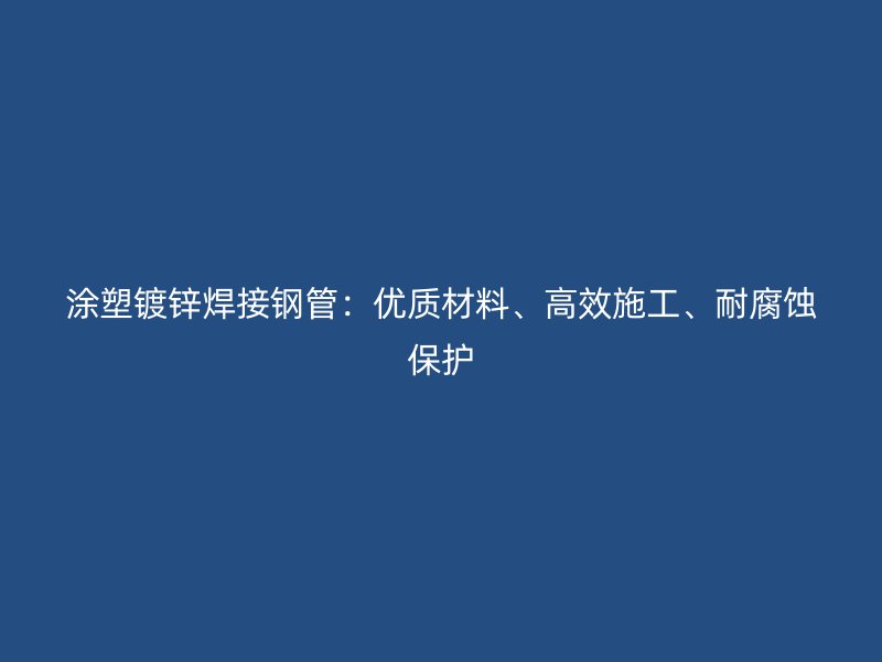 涂塑镀锌焊接钢管：优质材料、高效施工、耐腐蚀保护