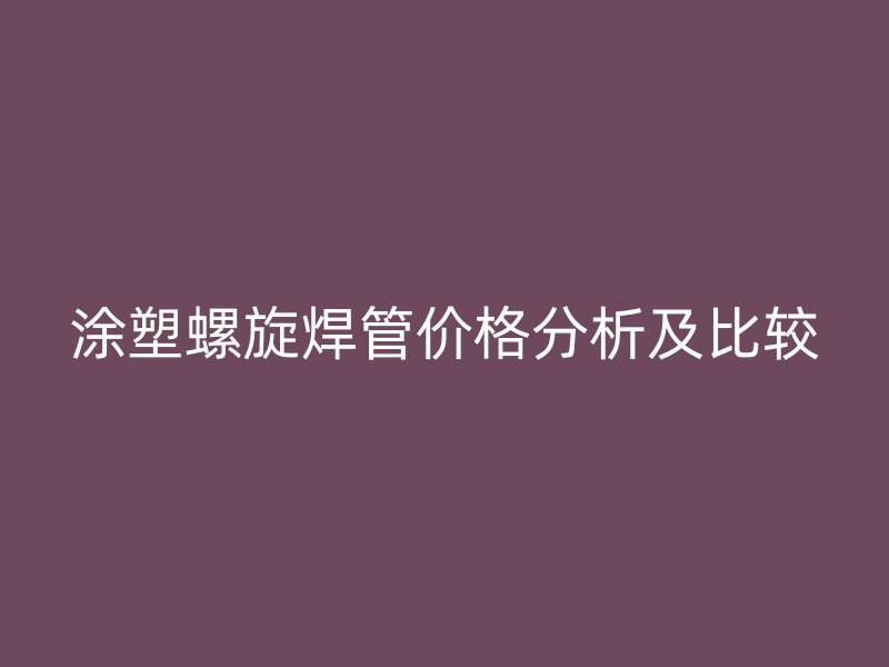 涂塑螺旋焊管价格分析及比较