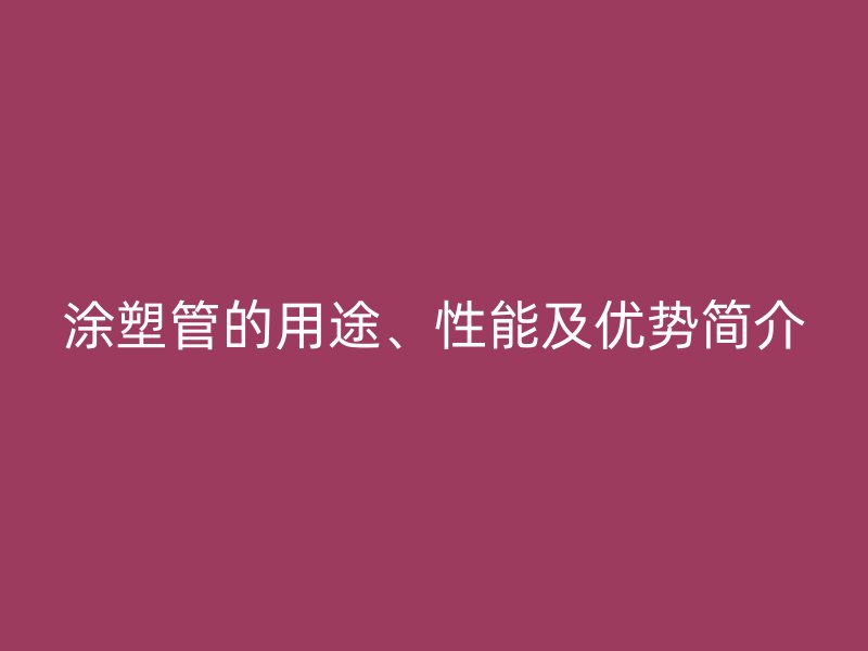 涂塑管的用途、性能及优势简介