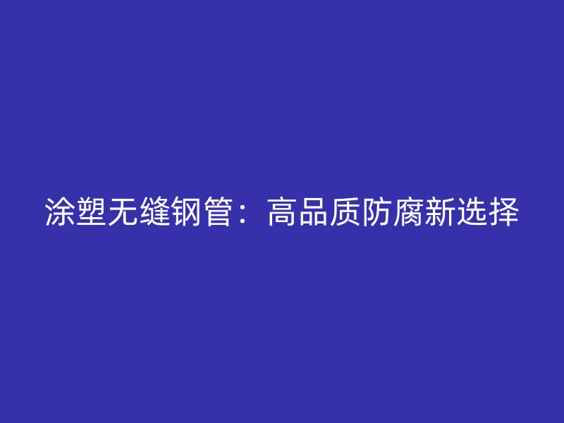 涂塑无缝钢管：高品质防腐新选择
