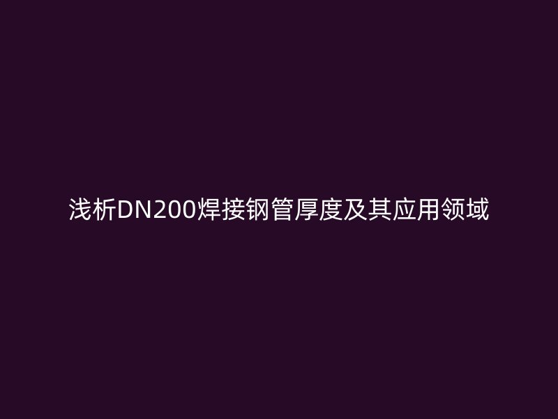 浅析DN200焊接钢管厚度及其应用领域